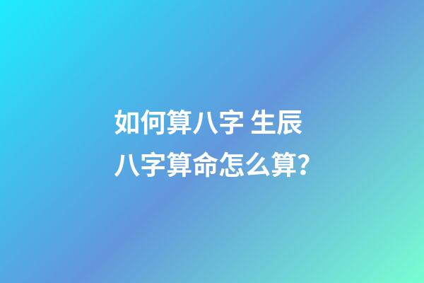 如何算八字 生辰八字算命怎么算？
